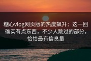 糖心vlog网页版的热度飙升：这一回确实有点东西，不少人跳过的部分，恰恰最有信息量
