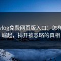 糖心vlog免费网页版入口：怎样迅速崛起，揭开被忽略的真相