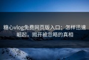 糖心vlog免费网页版入口：怎样迅速崛起，揭开被忽略的真相