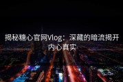 揭秘糖心官网Vlog：深藏的暗流揭开内心真实