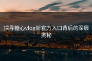 探寻糖心vlog新官方入口背后的深层奥秘