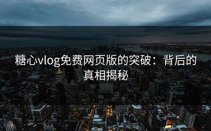 糖心vlog免费网页版的突破：背后的真相揭秘