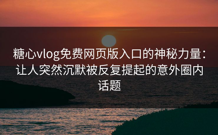 糖心vlog免费网页版入口的神秘力量：让人突然沉默被反复提起的意外圈内话题