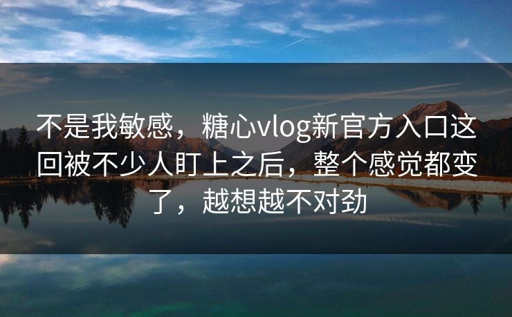 不是我敏感，糖心vlog新官方入口这回被不少人盯上之后，整个感觉都变了，越想越不对劲