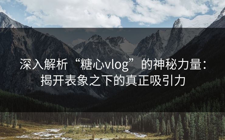 深入解析“糖心vlog”的神秘力量：揭开表象之下的真正吸引力
