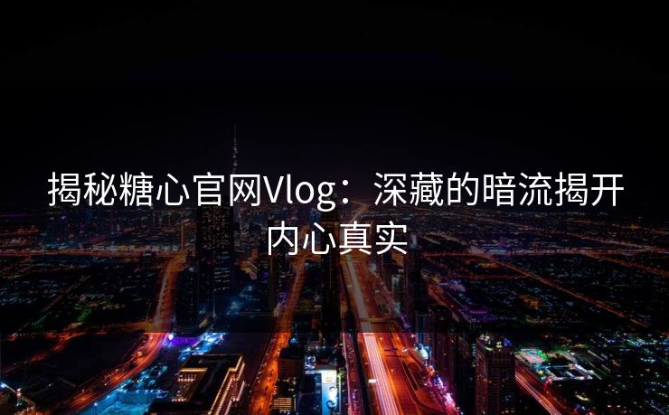 揭秘糖心官网Vlog:深藏的暗流揭开内心真实 揭秘糖心官网Vlog:深藏的暗流揭开内心真实