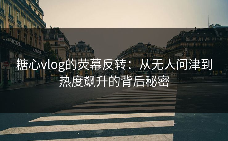 糖心vlog的荧幕反转：从无人问津到热度飙升的背后秘密