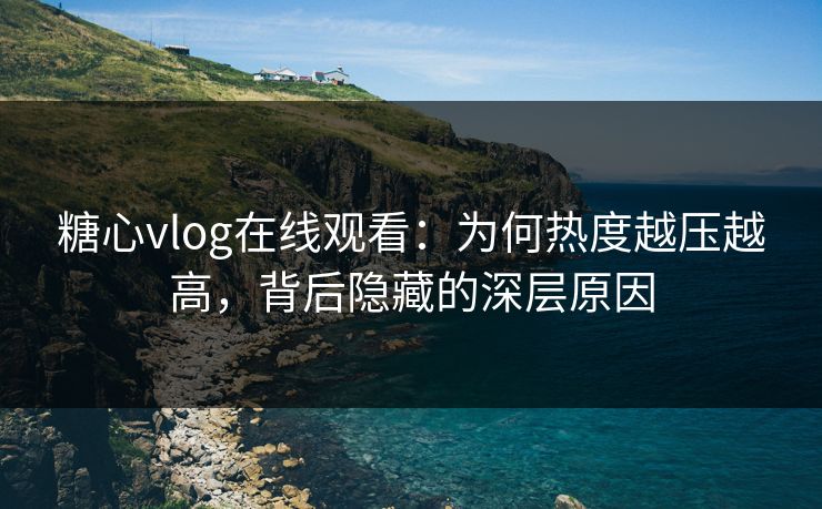 糖心vlog在线观看:为何热度越压越高,背后隐藏的深层原因 糖心vlog在线观看:为何热度越压越高,背后隐藏的深层原因
