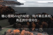 糖心官网vlog的秘密：揭开幕后真相，真正的价值何在