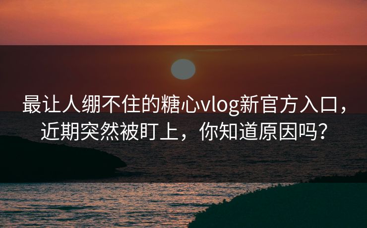 最让人绷不住的糖心vlog新官方入口，近期突然被盯上，你知道原因吗？