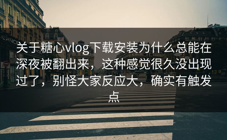 关于糖心vlog下载安装为什么总能在深夜被翻出来，这种感觉很久没出现过了，别怪大家反应大，确实有触发点