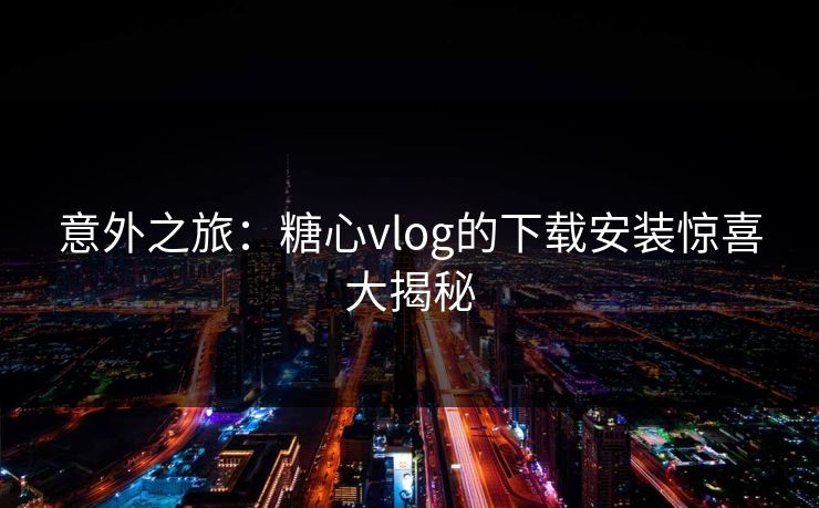 意外之旅：糖心vlog的下载安装惊喜大揭秘